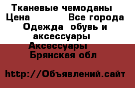 Тканевые чемоданы › Цена ­ 4 500 - Все города Одежда, обувь и аксессуары » Аксессуары   . Брянская обл.